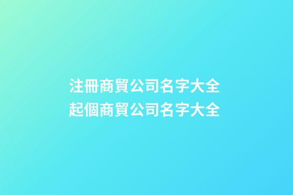 注冊商貿公司名字大全 起個商貿公司名字大全-第1張-公司起名-玄機派